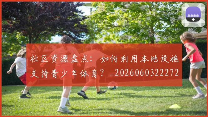 社区资源盘点:如何利用本地设施支持青少年体育?_20260603222726_20260702152422