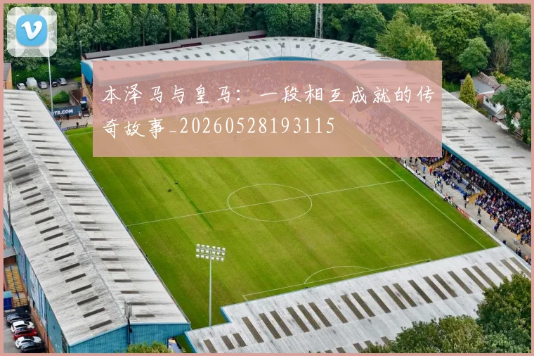 本泽马与皇马:一段相互成就的传奇故事_20260528193115