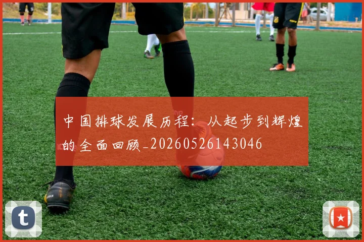 中国排球发展历程：从起步到辉煌的全面回顾_20260526143046
