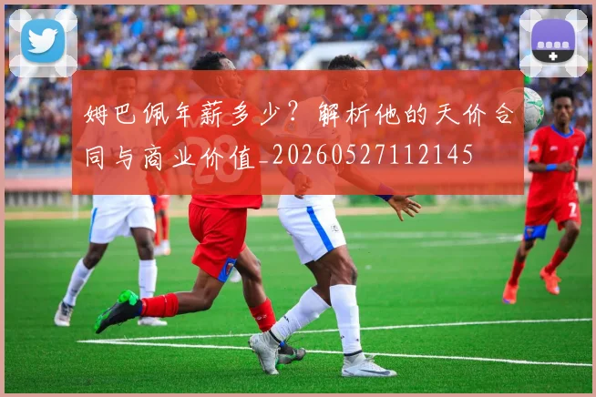 姆巴佩年薪多少?解析他的天价合同与商业价值_20260527112145