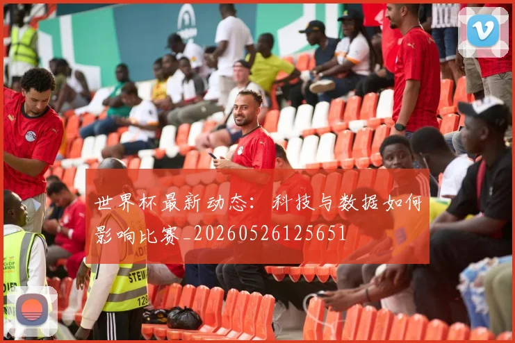 世界杯最新动态:科技与数据如何影响比赛_20260526125651