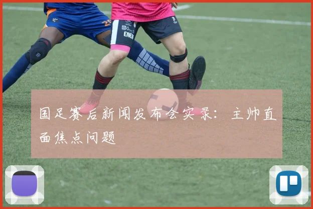 国足赛后新闻发布会实录:主帅直面焦点问题