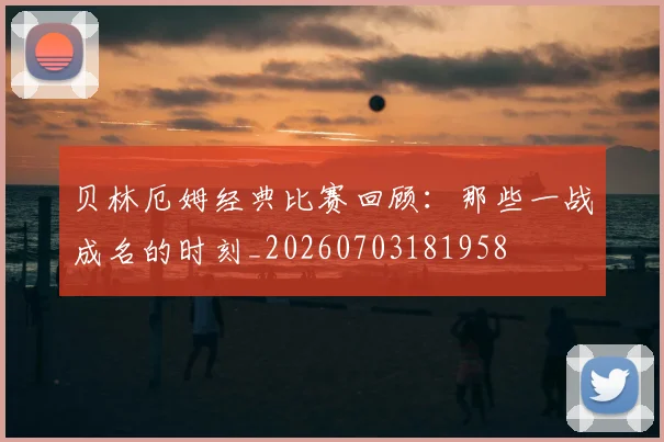 贝林厄姆经典比赛回顾：那些一战成名的时刻_20260703181958