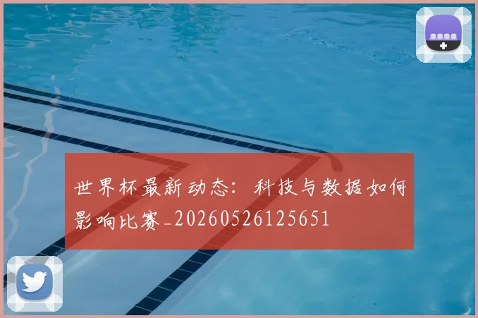 世界杯最新动态：科技与数据如何影响比赛_20260526125651