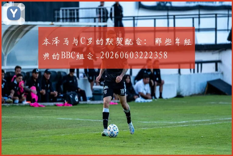 本泽马与C罗的默契配合:那些年经典的BBC组合_20260603222358