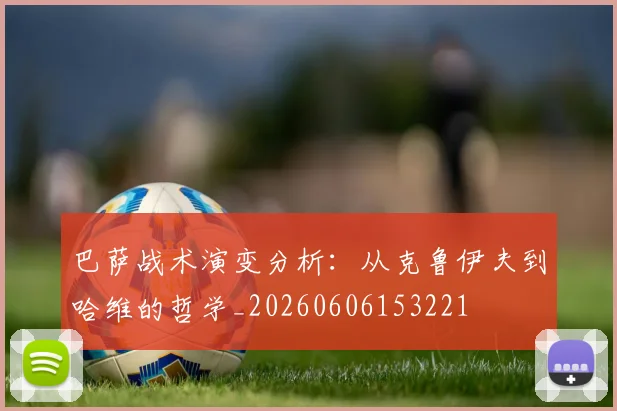 巴萨战术演变分析：从克鲁伊夫到哈维的哲学_20260606153221