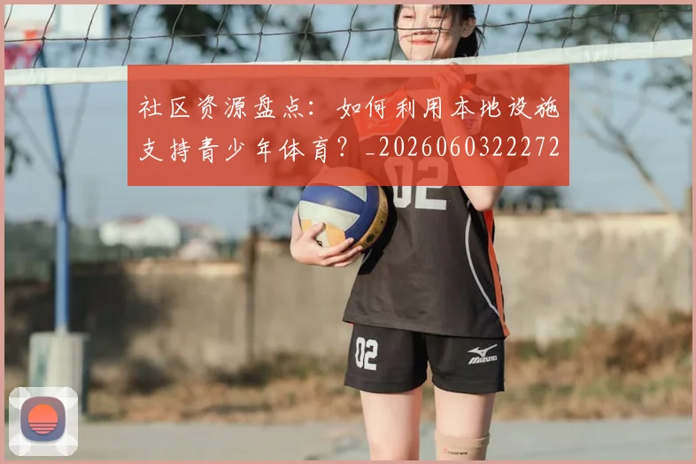社区资源盘点:如何利用本地设施支持青少年体育?_20260603222726_20260702152422