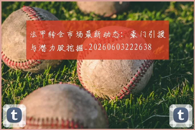 法甲转会市场最新动态:豪门引援与潜力股挖掘_20260603222638