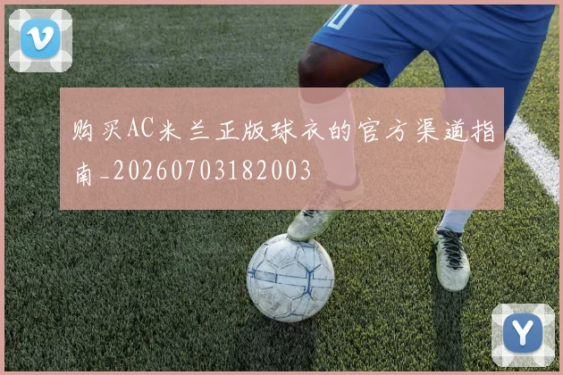 购买AC米兰正版球衣的官方渠道指南_20260703182003