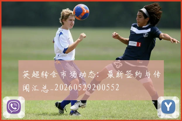 英超转会市场动态：最新签约与传闻汇总_20260529200552