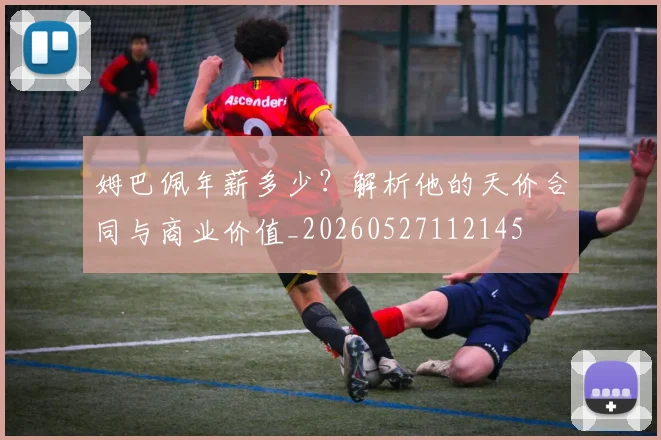 姆巴佩年薪多少？解析他的天价合同与商业价值_20260527112145