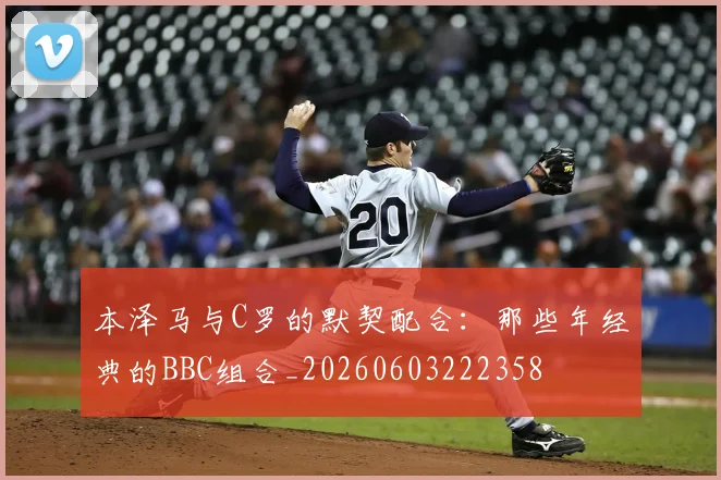 本泽马与C罗的默契配合:那些年经典的BBC组合_20260603222358